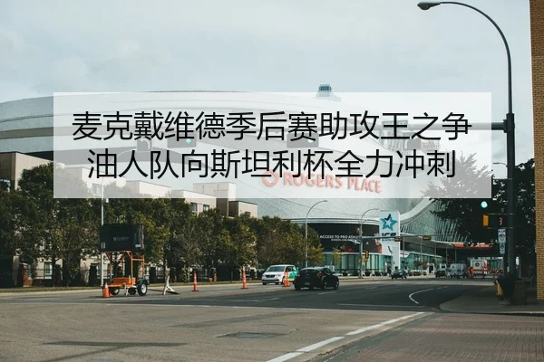 麦克戴维德季后赛助攻王之争 油人队向斯坦利杯全力冲刺