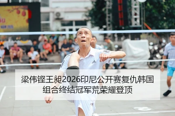 梁伟铿王昶2026印尼公开赛复仇韩国组合终结冠军荒荣耀登顶