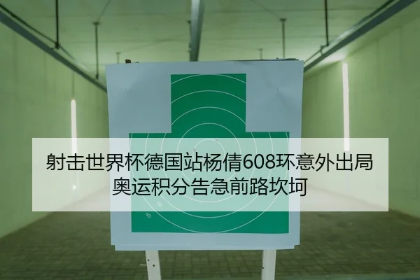 射击世界杯德国站杨倩608环意外出局奥运积分告急前路坎坷