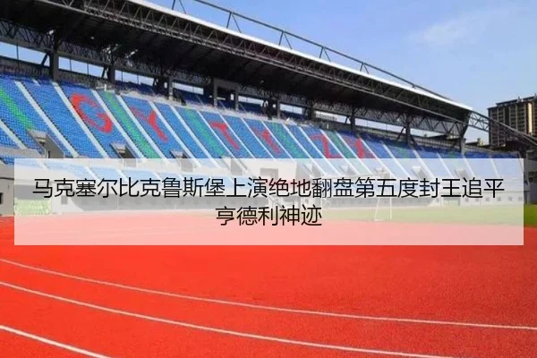 马克塞尔比克鲁斯堡上演绝地翻盘第五度封王追平亨德利神迹