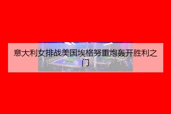 意大利女排战美国埃格努重炮轰开胜利之门