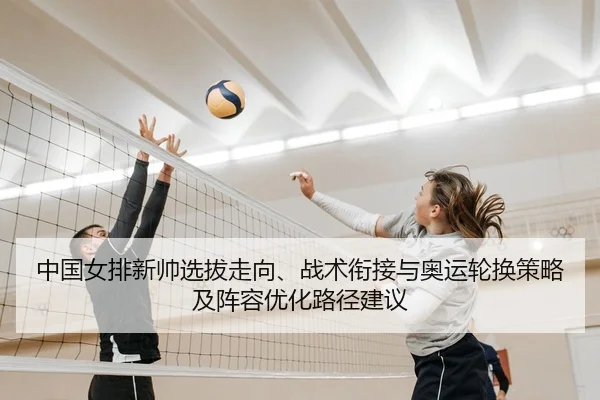 中国女排新帅选拔走向、战术衔接与奥运轮换策略及阵容优化路径建议