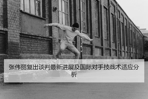 张伟丽复出谈判最新进展及国际对手技战术适应分析
